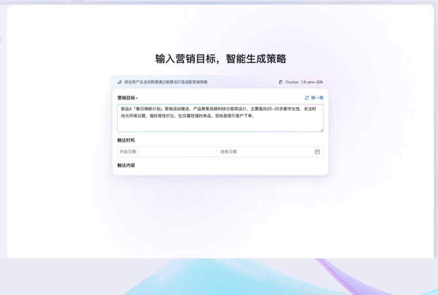 图片展示的是一个智能生成营销策略的界面。上方标题为“输入营销目标，智能生成策略”，并有“结合用户交流数据和过往案例打造运营策略”的提示。下方有“营销目标”输入框，示例内容为“新品「星月换新计划」，营销活动推送、产品聚焦海报科技与极简设计，主要面向20 - 35岁都市女性，关注时尚与环保议题，偏好高性价比、社交属性强的单品，目标是吸引新客户下单”。此外，还有“送达时机”中的“开始日期”“结束日期”输入框及“送达内容”输入框。该图片与上下文介绍的智能生成营销策略功能相关。